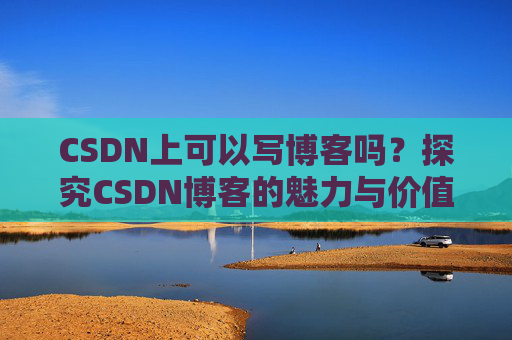 CSDN上可以写博客吗？探究CSDN博客的魅力与价值
